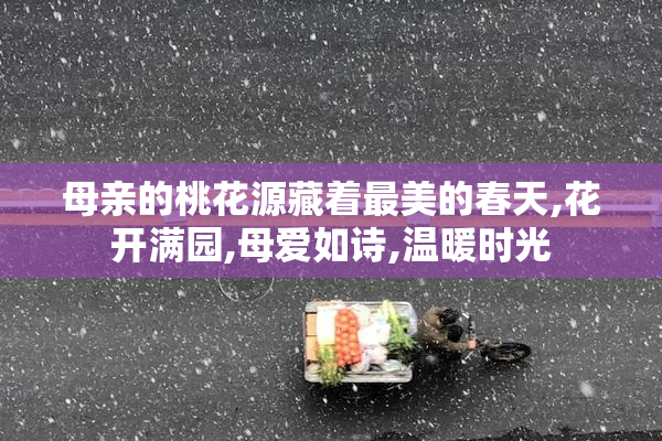 母亲的桃花源藏着最美的春天,花开满园,母爱如诗,温暖时光