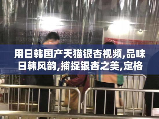 用日韩国产天猫银杏视频,品味日韩风韵,捕捉银杏之美,定格秋日浪漫