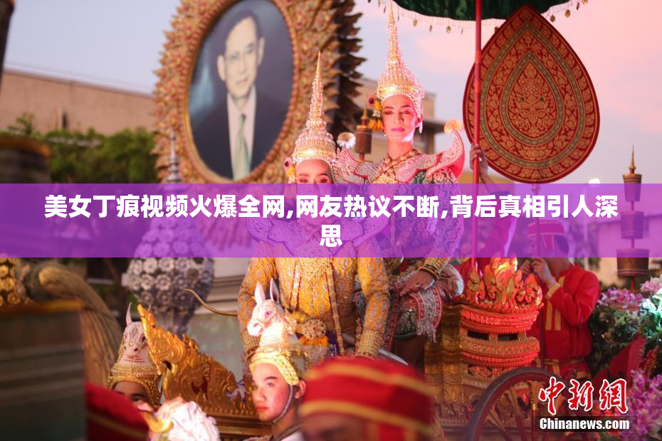 美女丁痕视频火爆全网,网友热议不断,背后真相引人深思