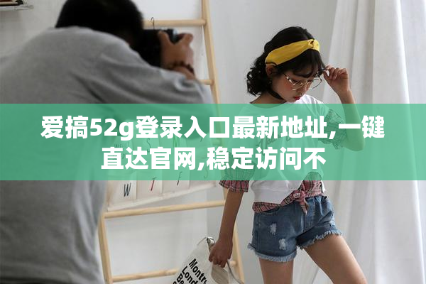 爱搞52g登录入口最新地址,一键直达官网,稳定访问不