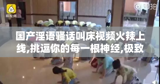 国产淫语骚话叫床视频火辣上线,挑逗你的每一根神经,极致诱惑不容