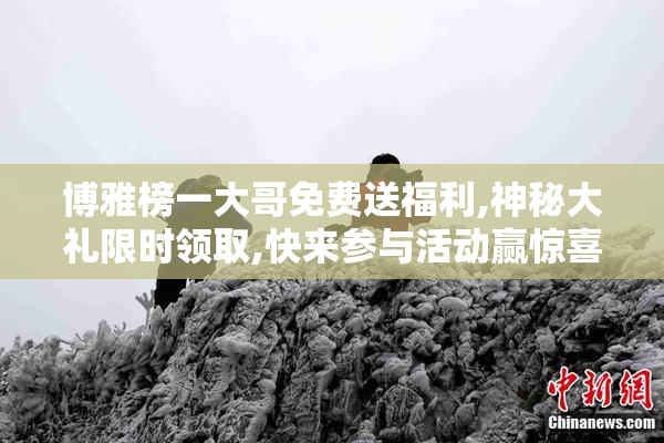 博雅榜一大哥免费送福利,神秘大礼限时领取,快来参与活动赢惊喜好礼