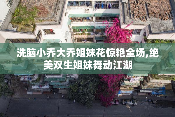 洗脑小乔大乔姐妹花惊艳全场,绝美双生姐妹舞动江湖