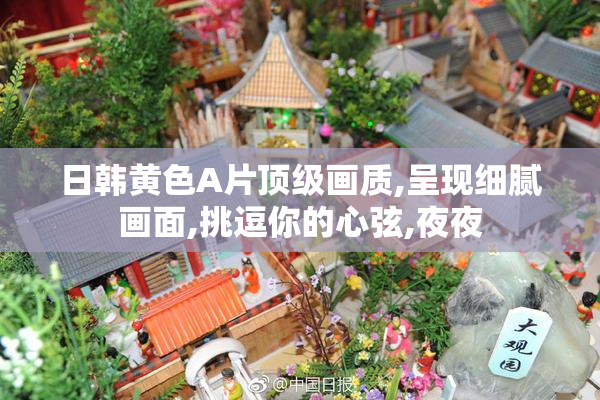 日韩黄色A片顶级画质,呈现细腻画面,挑逗你的心弦,夜夜
