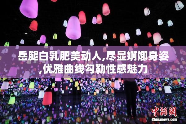 岳腿白乳肥美动人,尽显婀娜身姿,优雅曲线勾勒性感魅力