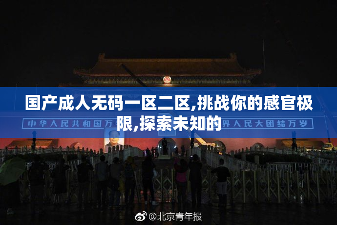国产成人无码一区二区,挑战你的感官极限,探索未知的