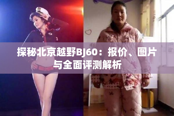 探秘北京越野BJ60：报价、图片与全面评测解析