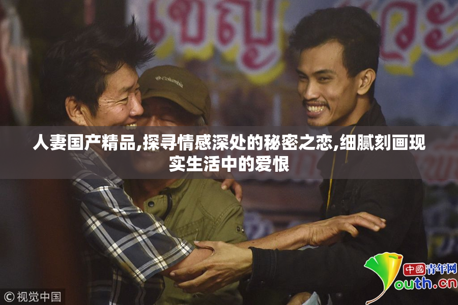 人妻国产精品,探寻情感深处的秘密之恋,细腻刻画现实生活中的爱恨