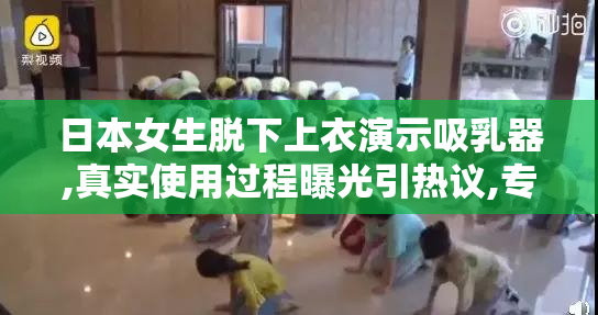 日本女生脱下上衣演示吸乳器,真实使用过程曝光引热议,专家解析