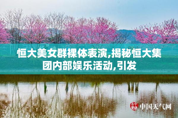 恒大美女群裸体表演,揭秘恒大集团内部娱乐活动,引发