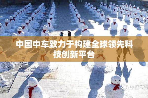 中国中车致力于构建全球领先科技创新平台