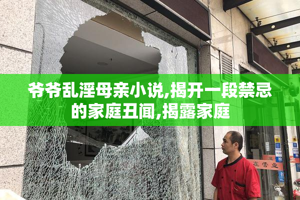 爷爷乱淫母亲小说,揭开一段禁忌的家庭丑闻,揭露家庭