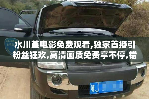 水川堇电影免费观看,独家首播引粉丝狂欢,高清画质免费享不停,错过
