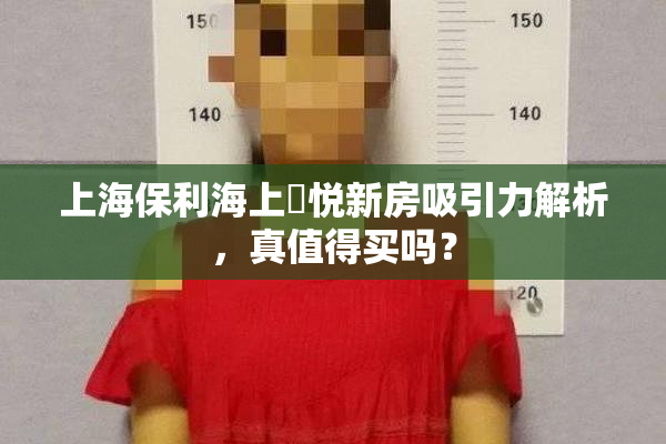上海保利海上瑧悦新房吸引力解析，真值得买吗？