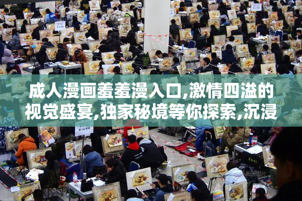 成人漫画羞羞漫入口,激情四溢的视觉盛宴,独家秘境等你探索,沉浸式