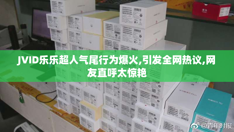 JVID乐乐超人气尾行为爆火,引发全网热议,网友直呼太惊艳
