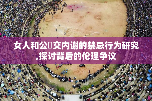 女人和公豬交内谢的禁忌行为研究,探讨背后的伦理争议