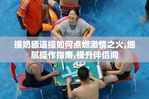 摸奶舔逼操如何点燃激情之火,细腻操作指南,提升伴侣间