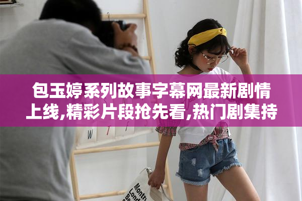 包玉婷系列故事字幕网最新剧情上线,精彩片段抢先看,热门剧集持续
