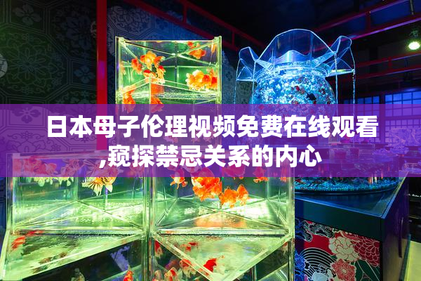 日本母子伦理视频免费在线观看,窥探禁忌关系的内心