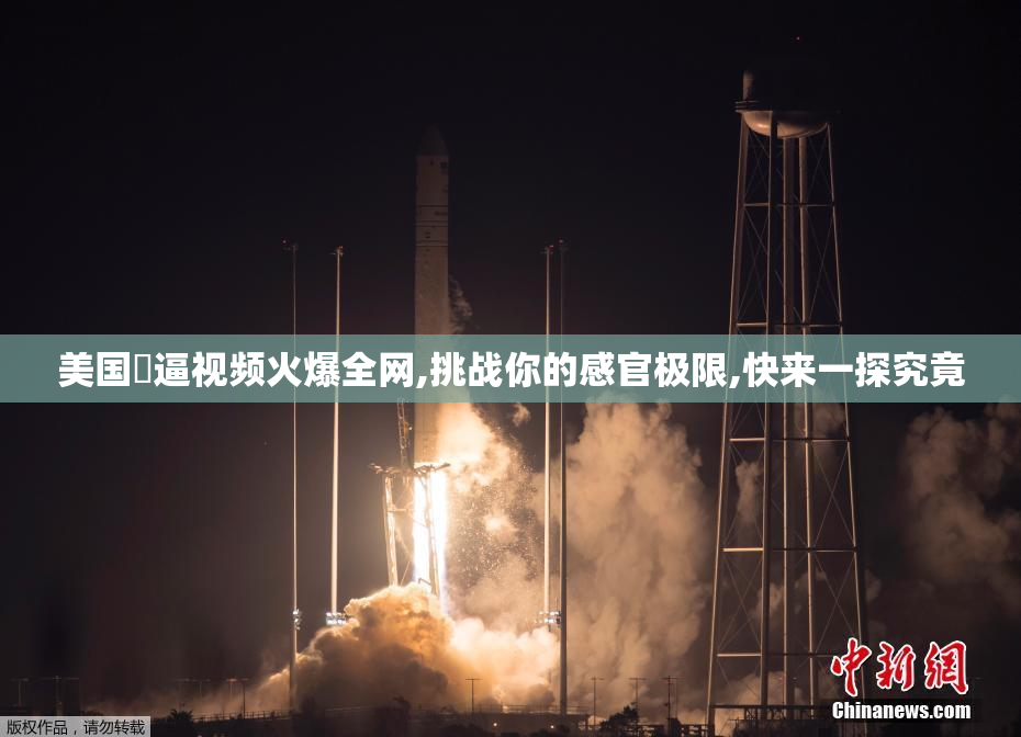美国肏逼视频火爆全网,挑战你的感官极限,快来一探究竟