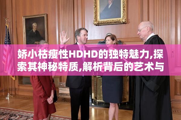 娇小枯瘦性HDHD的独特魅力,探索其神秘特质,解析背后的艺术与美学