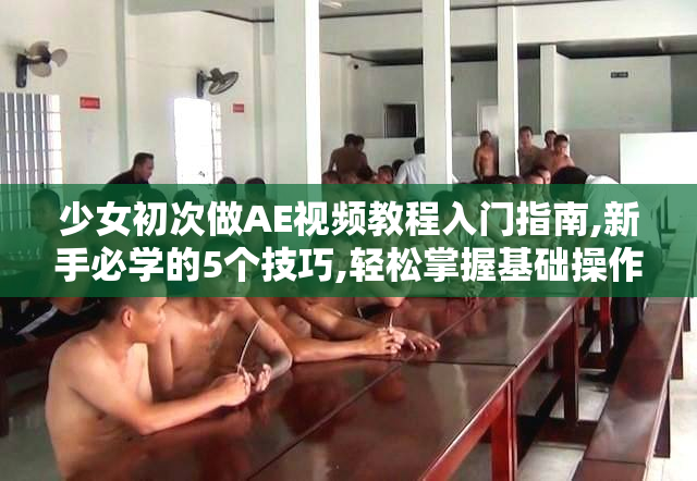 少女初次做AE视频教程入门指南,新手必学的5个技巧,轻松掌握基础操作