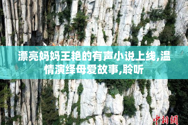 漂亮妈妈王艳的有声小说上线,温情演绎母爱故事,聆听