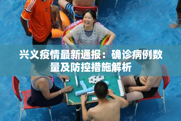 兴义疫情最新通报：确诊病例数量及防控措施解析