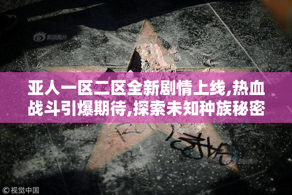 亚人一区二区全新剧情上线,热血战斗引爆期待,探索未知种族秘密