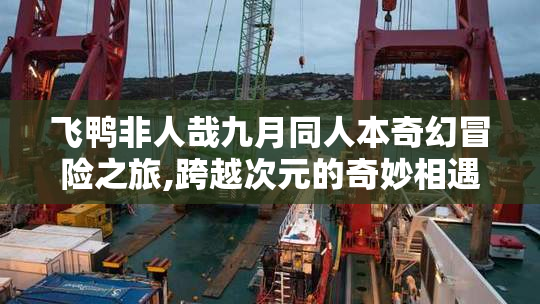 飞鸭非人哉九月同人本奇幻冒险之旅,跨越次元的奇妙相遇,开启全新