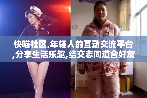 快喵社区,年轻人的互动交流平台,分享生活乐趣,结交志同道合好友