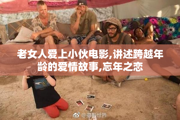 老女人爱上小伙电影,讲述跨越年龄的爱情故事,忘年之恋