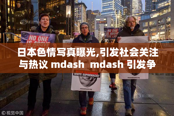 日本色情写真曝光,引发社会关注与热议 mdash  mdash 引发争议