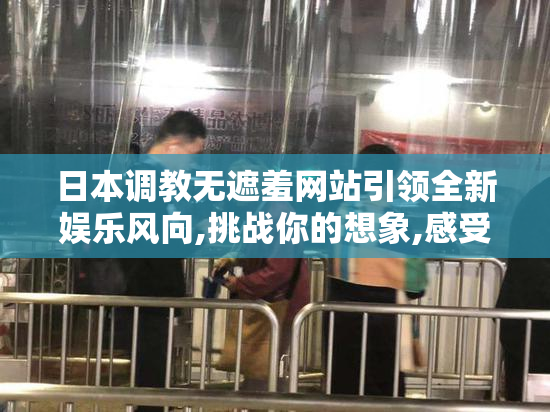 日本调教无遮羞网站引领全新娱乐风向,挑战你的想象,感受无与伦比