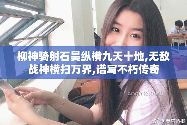 柳神骑射石昊纵横九天十地,无敌战神横扫万界,谱写不朽传奇