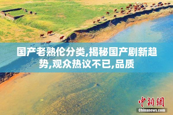 国产老熟伦分类,揭秘国产剧新趋势,观众热议不已,品质