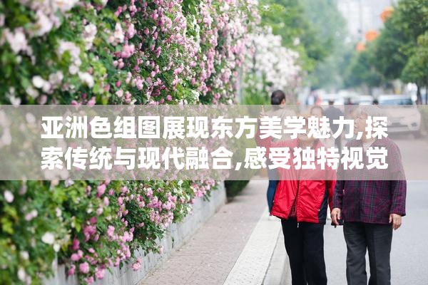 亚洲色组图展现东方美学魅力,探索传统与现代融合,感受独特视觉艺术