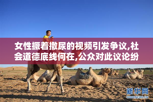 女性撅着撒尿的视频引发争议,社会道德底线何在,公众对此议论纷纷