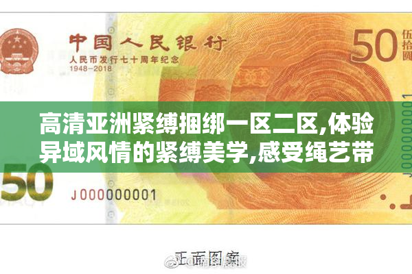 高清亚洲紧缚捆绑一区二区,体验异域风情的紧缚美学,感受绳艺带来