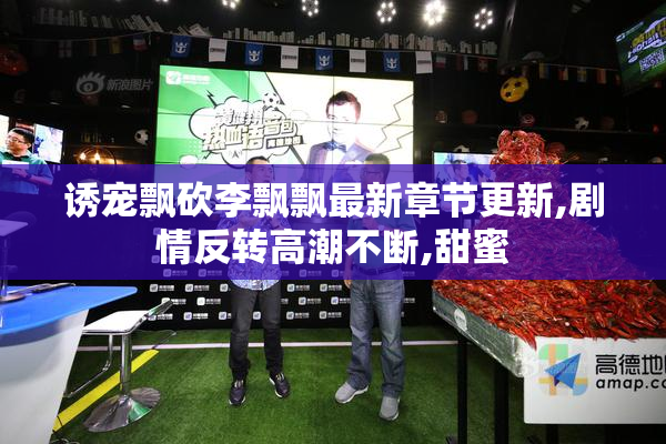 诱宠飘砍李飘飘最新章节更新,剧情反转高潮不断,甜蜜