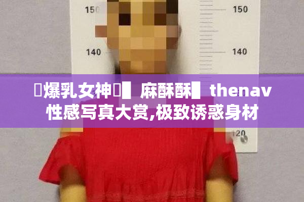 ✿爆乳女神✿▌麻酥酥▌thenav性感写真大赏,极致诱惑身材