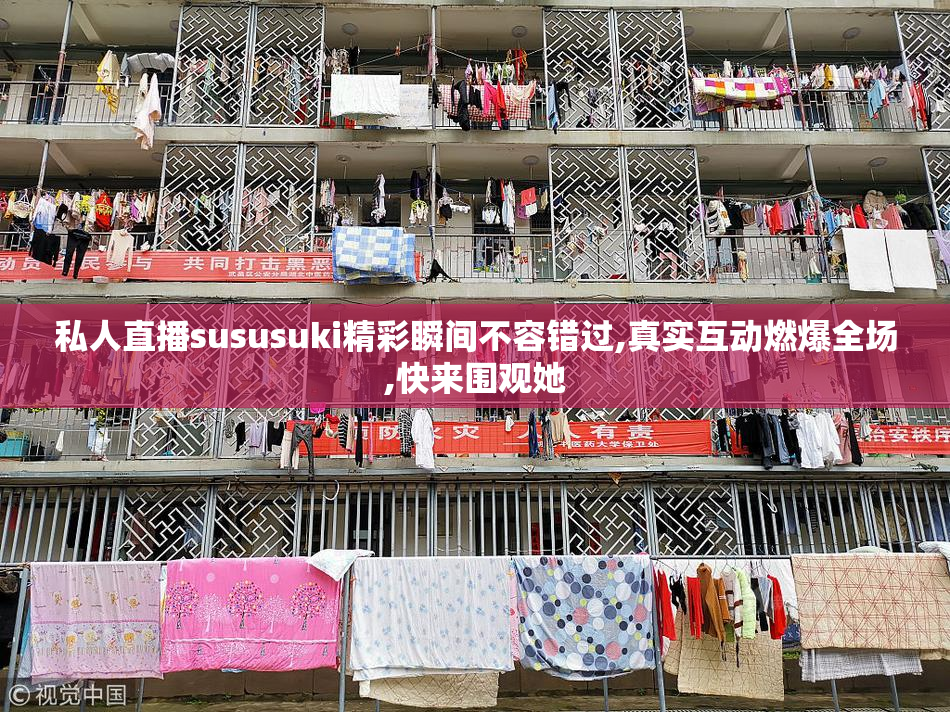 私人直播sususuki精彩瞬间不容错过,真实互动燃爆全场,快来围观她