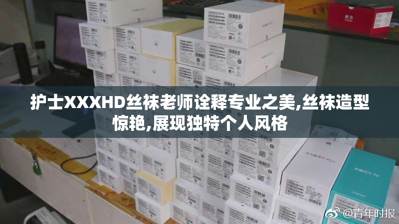 护士XXXHD丝袜老师诠释专业之美,丝袜造型惊艳,展现独特个人风格