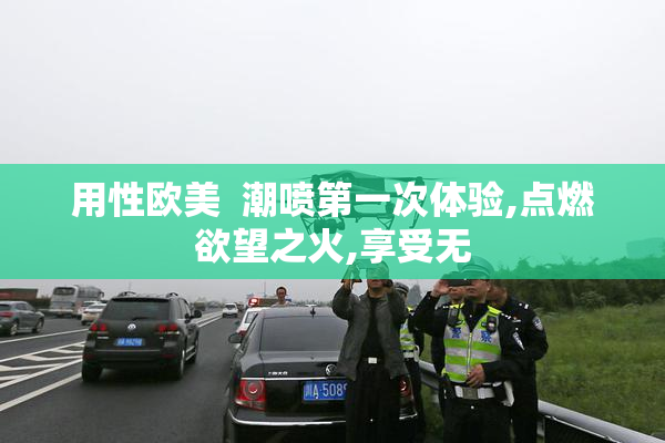 用性欧美  潮喷第一次体验,点燃欲望之火,享受无