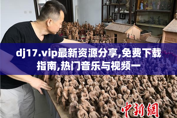 dj17.vip最新资源分享,免费下载指南,热门音乐与视频一