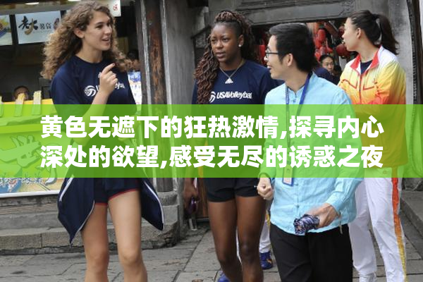 黄色无遮下的狂热激情,探寻内心深处的欲望,感受无尽的诱惑之夜