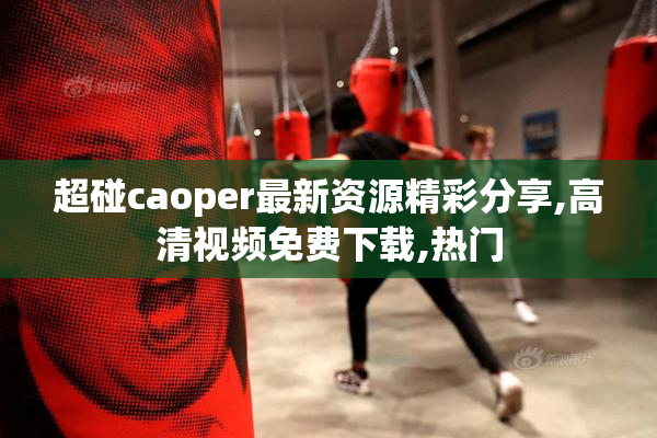 超碰caoper最新资源精彩分享,高清视频免费下载,热门