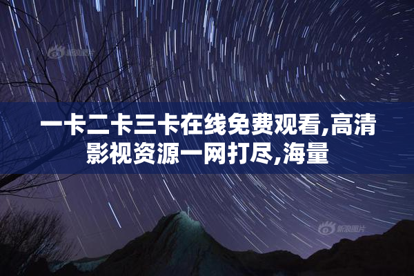 一卡二卡三卡在线免费观看,高清影视资源一网打尽,海量