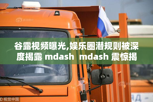 谷露视频曝光,娱乐圈潜规则被深度揭露 mdash  mdash 震惊揭秘